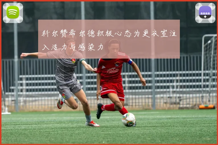 科尔赞希尔德积极心态为更衣室注入活力与感染力