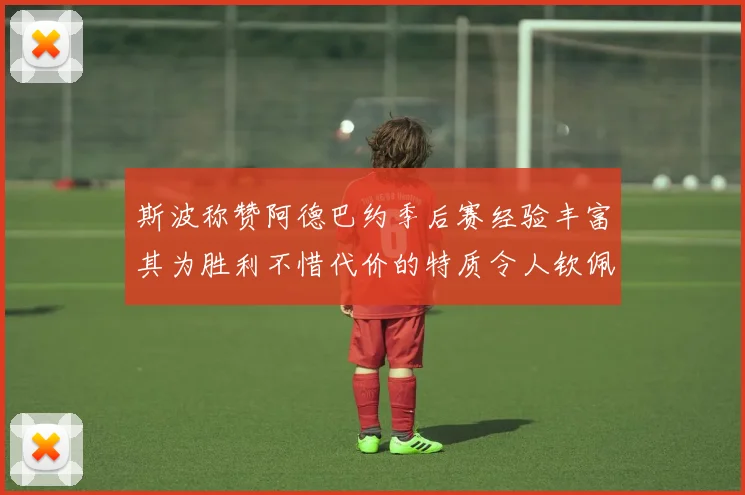 斯波称赞阿德巴约季后赛经验丰富其为胜利不惜代价的特质令人钦佩