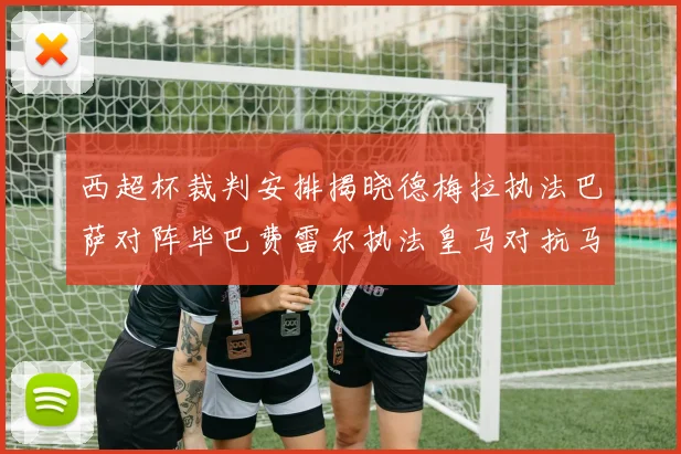 西超杯裁判安排揭晓德梅拉执法巴萨对阵毕巴费雷尔执法皇马对抗马竞