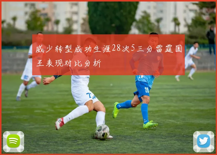 威少转型成功生涯28次5三分雷霆国王表现对比分析