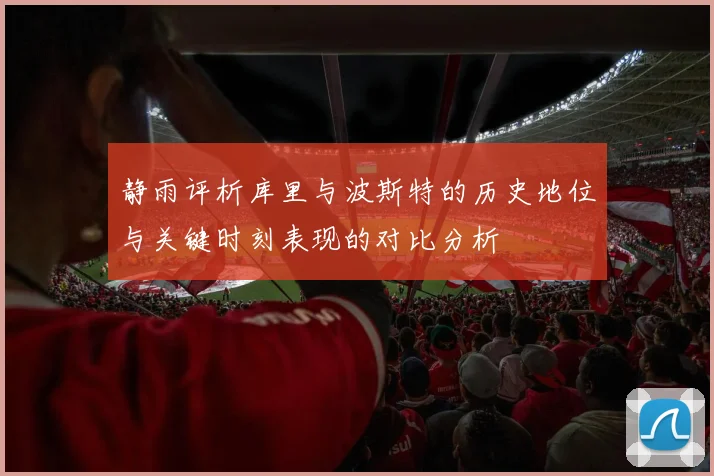 静雨评析库里与波斯特的历史地位与关键时刻表现的对比分析