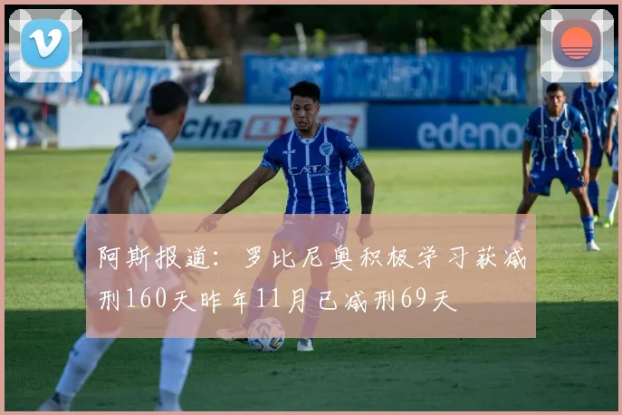 阿斯报道：罗比尼奥积极学习获减刑160天昨年11月已减刑69天