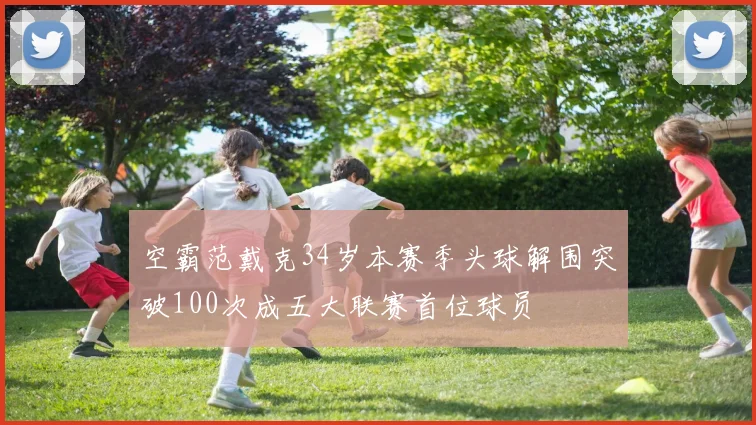 空霸范戴克34岁本赛季头球解围突破100次成五大联赛首位球员