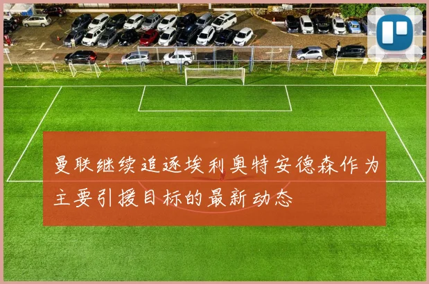曼联继续追逐埃利奥特安德森作为主要引援目标的最新动态