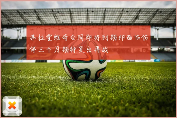 弗拉霍维奇合同即将到期却面临伤停三个月期待复出再战